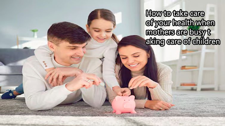 बच्चों की देखभाल में व्यस्त माएं अपनी सेहत का ध्यान कैसे रखें?
